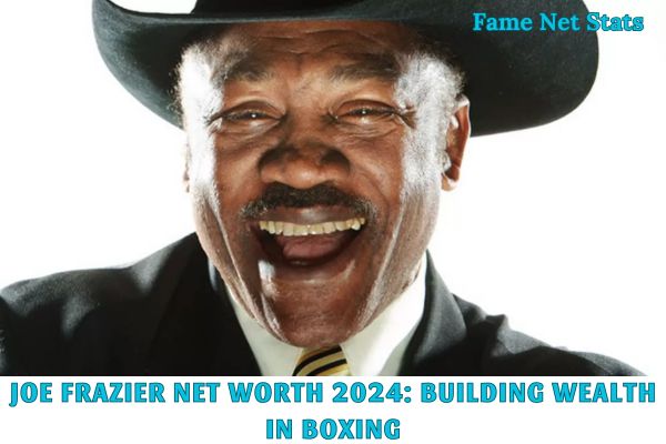 Joe Frazier Net Worth 2024_ Building Wealth in Boxing